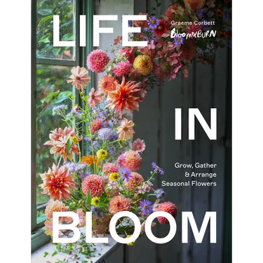 Life in Bloom: Grow, Gather & Arrange Seasonal Flowers