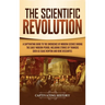 The Scientific Revolution: A Captivating Guide to the Emergence of Modern Science During the Early Modern Period, Including Stories of Thinkers Such a