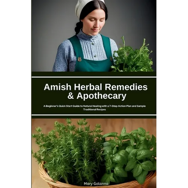 Amish Herbal Remedies & Apothecary: A Beginner's Quick Start Guide to Natural Healing with a 7-Step Action Plan and Sample Traditional Recipes