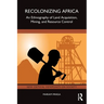 Recolonizing Africa: An Ethnography of Land Acquisition, Mining, and Resource Control