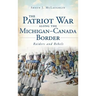 The Patriot War Along the Michigan-Canada Border: Raiders and Rebels