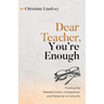 Dear Teacher, You're Enough: Finding the Needed Grace, Compassion, and Patience to Carry On