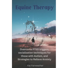 Equine Therapy For PTSD, Autism, and Anxiety: Overcome PTSD triggers, socialization techniques for those with Autism, and strategies to relieve Anxiet