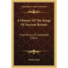 A History Of The Kings Of Ancient Britain: From Brutus To Cadwaladr (1862)
