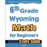 6th Grade Wyoming Math for Beginners: Standardized Testing and Home School Study Guide