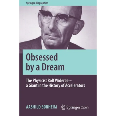 Obsessed by a Dream: The Physicist Rolf Widerøe - A Giant in the History of Accelerators