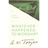 Whatever Happened to Worship?: A Call to True Worship