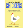 How to Raise Chickens: A Beginner's Guide to Raising Chickens for Eggs in Your Backyard or Homestead