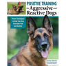 Positive Training for Aggressive and Reactive Dogs: Proven Techniques to Help Your Dog Overcome Fear and Anxiety