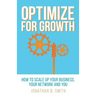 Optimize for Growth: How to Scale Up Your Business, Your Network and You