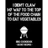 I Didn't Claw My Way to the Top of the Food Chain to Eat Vegetables: BBQ Cookbook - Secret Recipes for Men