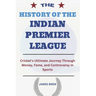The History of the Indian Premier League: Cricket's Ultimate Journey Through Money, Fame, and Controversy in Sports