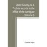 Ulster County, N.Y. probate records in the office of the surrogate, and in the county clerk's office at Kingston, N.Y.: a careful abstract and transla