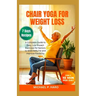 Chair Yoga for Weight Loss: A Complete Guide To Easy, Low-Impact Exercises For Seniors To Shed Belly Fat And Improve Flexibility