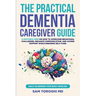 The Practical Dementia Caregiver Guide: A Doctor's View on How to Overcome Behavioral Challenges, Enhance Communication, and Access Support While Ensu