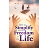 How to Simplify and Have Freedom in Your Life: Six Steps to Live Healthy in Mind, Body and Spirit