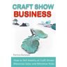 Craft Show Business: How to Sell Jewelry at Craft Shows, Maximize Sales and Minimize Risks