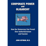 CORPORATE POWER and OLIGARCHY, How Our Democracy Can Prevail Over Authoritarianism and Fascism