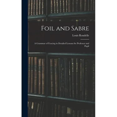 Foil and Sabre; a Grammar of Fencing in Detailed Lessons for Professor and Pupil