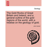The Gold Rocks of Great Britain and Ireland, and a General Outline of the Gold Regions of the World, with a Treatise on the Geology of Gold.