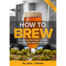 How to Brew: Everything You Need to Know to Brew Great Beer Every Time