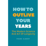 How To Outlive Your Years: The Modern Science And Art Of Longevity