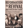 Reformation to Revival, 500 Years of God's Glory: Sixty Revivals, Awakenings and Heaven-Sent Visitations of the Holy Spirit