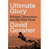 Ultimate Glory: Frisbee, Obsession, and My Wild Youth