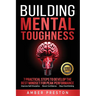 Building Mental Toughness: 7 Practical Steps to Develop the Best Mindset for Peak Performance-Improve Self-Discipline, Boost Confidence, Stop Overthin