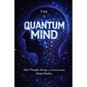 The Quantum Mind: How Thought, Energy, and Consciousness Shape Reality