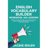 English Vocabulary Builder Workbook (200 Lessons): Essential Words, Phrases, Collocations, Phrasal Verbs & Idioms for Maximizing your TOEFL, TOEIC & I