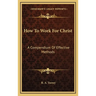 How To Work For Christ: A Compendium Of Effective Methods