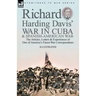 Richard Harding Davis' War in Cuba & Spanish-American War: the Articles, Letters and Experiences of One of America's Finest War Correspondents