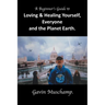 A Beginner's Guide to Loving & Healing Yourself, Everyone and the Planet Earth