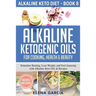 Alkaline Ketogenic Oils For Cooking, Health & Beauty: Stimulate Healing, Lose Weight and Feel Amazing with Alkaline Keto Oils & Recipes