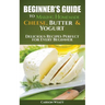 Beginners Guide to Making Homemade Cheese, Butter & Yogurt: Delicious Recipes Perfect for Every Beginner!