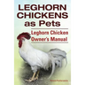 Leghorn Chickens. Leghorn Chickens as Pets. Leghorn Chicken Owner's Manual.