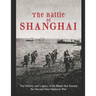 The Battle of Shanghai: The History and Legacy of the Battle that Started the Second Sino-Japanese War