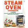 Steam Oven Cookbook: 75 Recipes for Breakfast, Appetizers, Mains, Sides, and Desserts, with Modern Kitchen Tips and Techniques