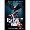 Tea Party to Trump- A Political Revolution Unveiled