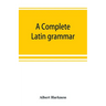 A complete Latin grammar