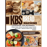 KBS Bread Machine Cookbook for Beginners: Simple, Rustic, Gluten-Free Breads recipes Packed with Protein - Delicious Meals & Zero-Waste Recipes