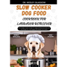 Slow Cooker Dog Food Cookbook for Labrador Retriever: The Complete Guide to Canine Vet-Approved Homemade Quick and Easy Recipes for a Tail Wagging and
