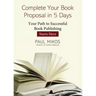 A Complete Your Book Proposal in 5 Days: Your Path to Successful Book Publishing Starts Here