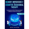 Memory Improvement and Cognitive Behavioral Therapy (CBT) 2-in-1 Book: Cutting-Edge Methods to Improve Your Memory and Reshape Your Brain. Overcome An