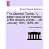 The Channel Tunnel. a Paper Read at the Meeting of the Society of Arts ... on January 16th, 1889, Etc.