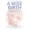 A Wise Birth: Bringing Together the Best of Natural Childbirth with Modern Medicine