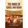 The Kings of Israel and Judah: A Captivating Guide to the Ancient Jewish Kingdom of David and Solomon, the Divided Monarchy, and the Assyrian and Baby