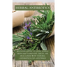 Herbal Antibiotics: Beginners Guide to Using Herbal Medicine to Prevent, Treat and Heal Ilness with Natural Antibiotics and Antivirals