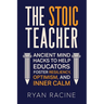 The Stoic Teacher: Ancient Mind Hacks to Help Educators Foster Resiliency, Optimism, and Inner Calm